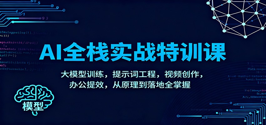 AI全栈实战特训课：大模型训练，提示词工程，视频创作，办公提效，从原理到落地全掌握-网创资源大全