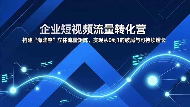 （16959期）企业短视频流量转化营，构建“海陆空”立体流量矩阵，实现从0到1的破局与可持续增长-网创资源大全