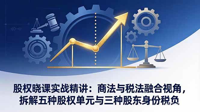 （17706期）股权晓课实战精讲：商法与税法融合视角，拆解五种股权单元与三种股东身份税负-网创资源大全