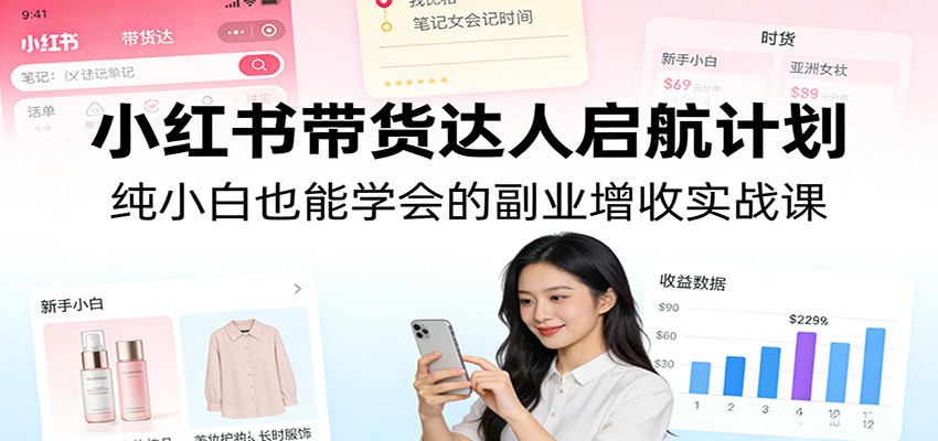 小红书带货达人启航计划：纯小白也能学会的副业增收实战课-网创资源大全