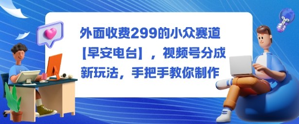 外面收费299的小众赛道【早安电台】,视频号分成新玩法,手把手教你制作-网创资源大全