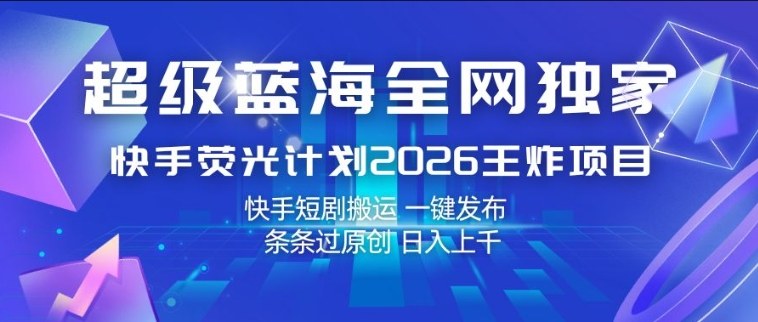 超级蓝海全网独家,快手荧光计划2026王炸项目,日入1k+,快手短剧搬运,一键发布,条条过原创【揭秘】-网创资源大全