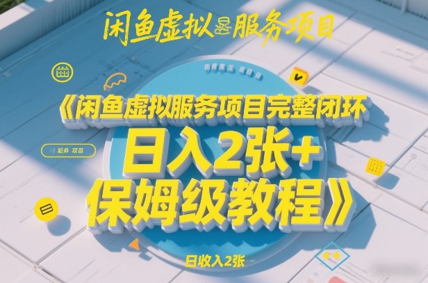 闲鱼虚拟服务项目完整闭环，日入2张+保姆级教程-网创资源大全