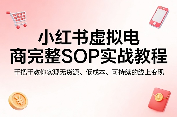 小红书虚拟电商完整SOP实战教程,手把手教你,实现无货源、低成本、可持续的线上变现-网创资源大全