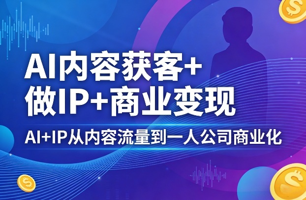 AI内容获客+做IP+商业变现，AI+IP从内容流量到一人公司商业化-网创资源大全