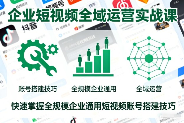 企业短视频全域运营实战课,快速掌握全规模企业通用短视频账号搭建技巧-网创资源大全