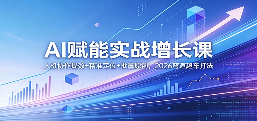 AI赋能实战增长课：人机协作提效+精准定位+批量原创，2026弯道超车打法-网创资源大全