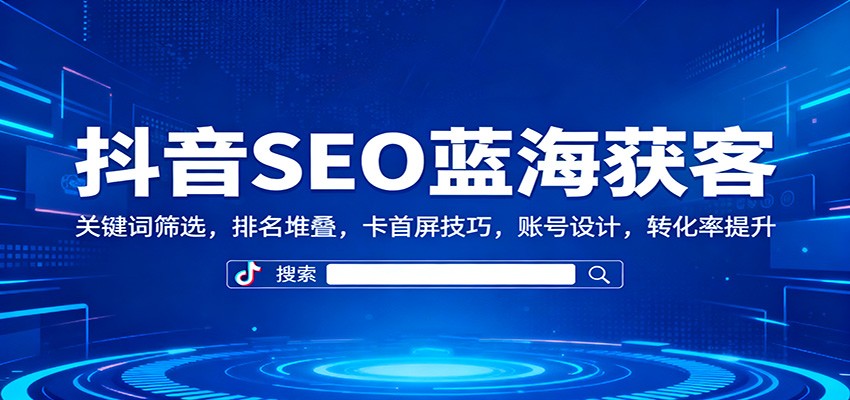 抖音SEO蓝海获客:关键词筛选,排名堆叠,卡首屏技巧,账号设计,转化率提升-网创资源大全