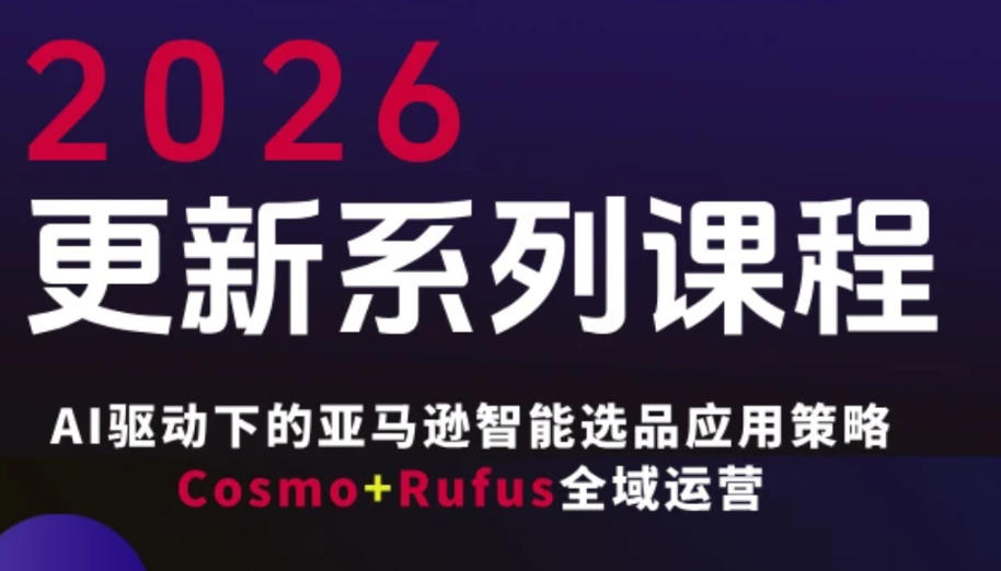 跨境亚马逊FBA系统课程，AI驱动下的亚马逊智能选品应用策略Cosmo+Rufus全域运营（更新26年3月）-网创资源大全