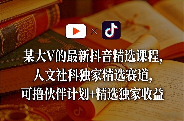 某大V的最新抖音精选课程，人文社科独家精选赛道，可撸伙伴计划+精选独家收益-网创资源大全