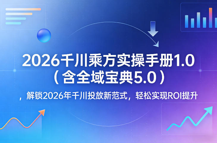 2026千川乘方实操手册1.0（含全域宝典5.0），解锁2026年千川投放新范式，轻松实现ROI提升-网创资源大全