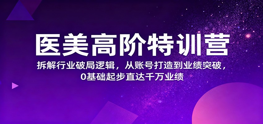 医美高阶特训营，拆解行业破局逻辑，从账号打造到业绩突破，0基础起步直达千万业绩-网创资源大全