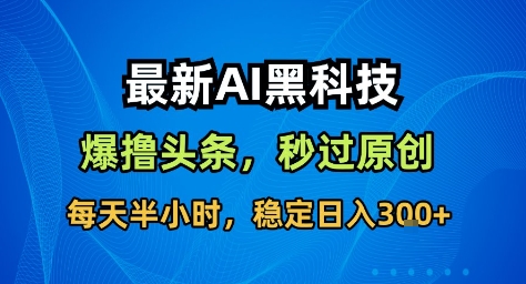 最新AI黑科技撸头条收益软件,无需指令,原创度直接拉满,每日稳定收益3张【揭秘】-网创资源大全