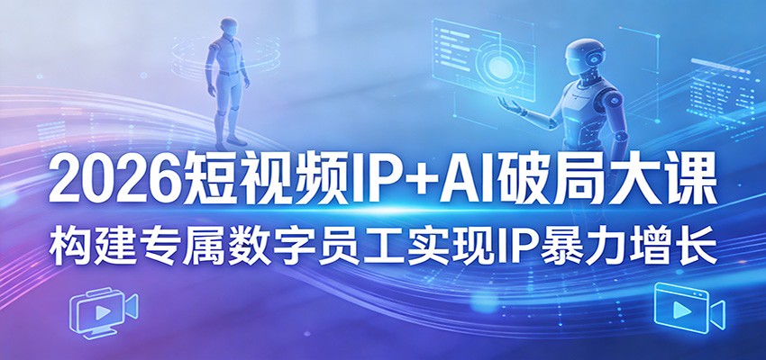 2026短视频IP+AI破局大课，构建专属数字员工实现IP暴力增长-网创资源大全