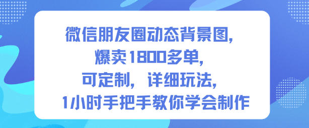 微信朋友圈动态背景图,爆卖1800多单,可定制,详细的玩法,1小时手把手教你学会制作【第一期】-网创资源大全