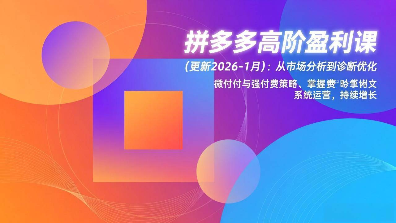 （17072期）拼多多高阶盈利课(更新2026-1月)：从市场分析到诊断优化、微付费与强付费策略，掌握系统运营-网创资源大全