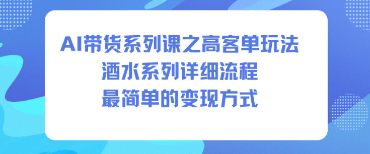 AI带货系列课之高客单玩法，酒水系列，详细流程，最简单的变现方式-网创资源大全