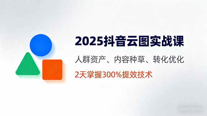 图片[1]-（16063期）2025抖音云图实战课，人群资产、内容种草、转化优化，2天掌握300%提效技术-网创资源大全