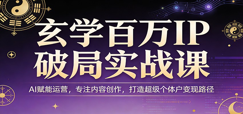 玄学百万IP破局实战课：AI赋能运营，专注内容创作，打造超级个体户变现路径-网创资源大全