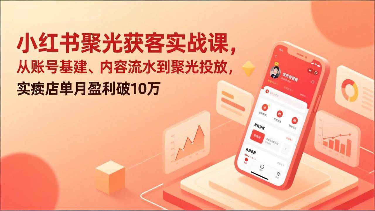 （17377期）小红书聚光获客实战课，从账号基建、内容流水到聚光投放，实体店单月盈利破10万-网创资源大全