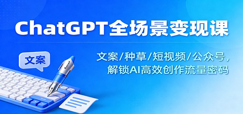 ChatGPT全场景变现课：文案/种草/短视频/公众号，解锁AI高效创作流量密码-网创资源大全