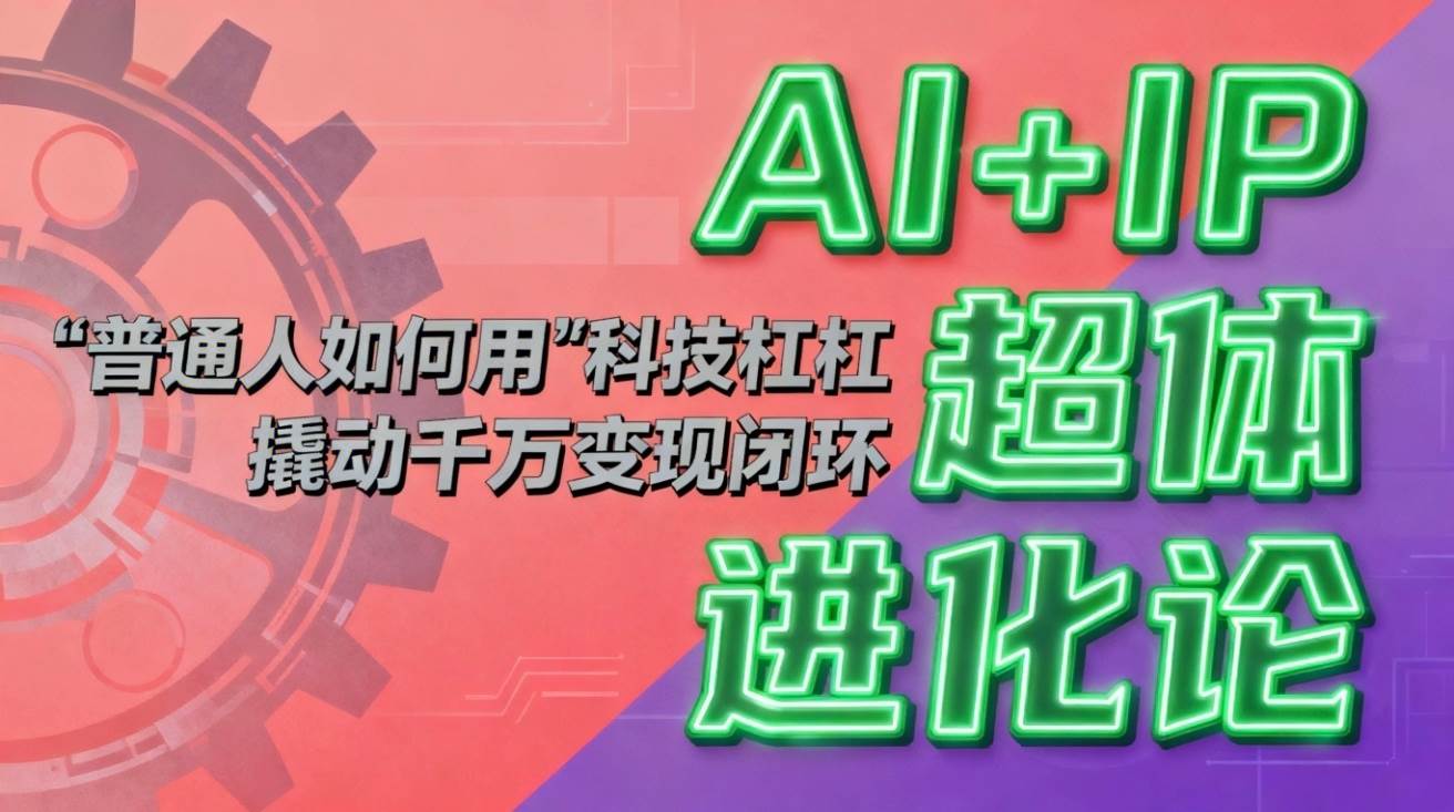 （16703期）AI+IP超体进化论：普通人如何用“科技杠杆”撬动千万变现闭环？-网创资源大全