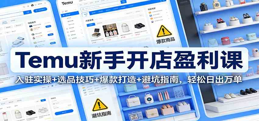 Temu新手开店盈利课：入驻实操+选品技巧+爆款打造+避坑指南，轻松日出万单-网创资源大全