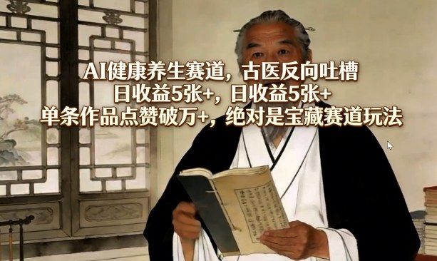 AI健康养生赛道，古医反向吐槽，日收益5张+，单条作品点赞破万+，绝对是宝藏赛道玩法-网创资源大全