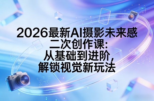 2026最新AI摄影未来感二次创作课：从基础到进阶，解锁视觉新玩法-网创资源大全
