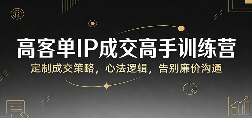 高客单IP成交高手训练营：定制成交策略，心法逻辑，告别廉价沟通-网创资源大全