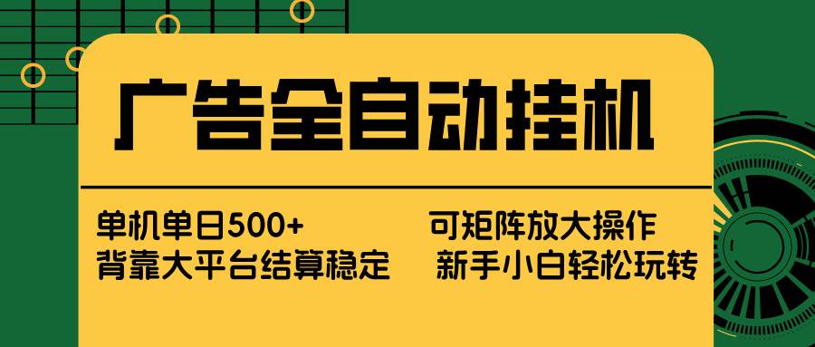 （17541期） 广告全自动挂机 单机单日500+ 矩阵放大 背靠大平台 绿色稳定 新手小白轻松玩转-网创资源大全
