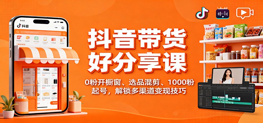 抖音带货好物分享课：0粉开橱窗、选品混剪、1000粉起号，解锁多渠道变现技巧-网创资源大全