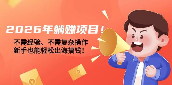 （17448期）2026年躺赚项目！不需经验、不需复杂操作，新手也能轻松出海搞钱！-网创资源大全