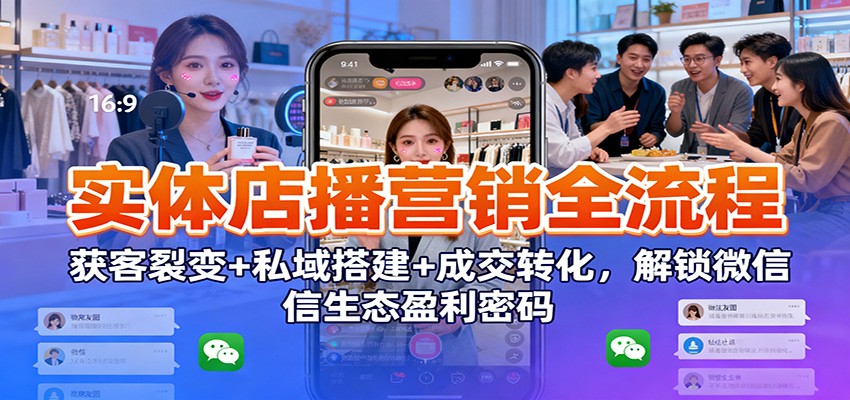 实体店播营销全流程：获客裂变+私域搭建+成交转化，解锁微信生态盈利密码-网创资源大全
