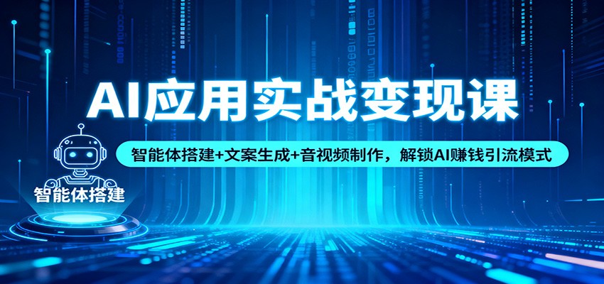 AI应用实战变现课：智能体搭建+文案生成+音视频制作，解锁AI赚钱引流模式-网创资源大全