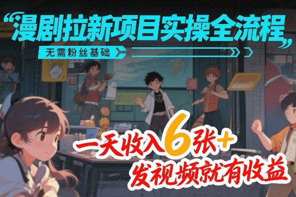 漫剧拉新项目实操全流程，无需粉丝基础，一天收入6张+，发视频就有收益-网创资源大全