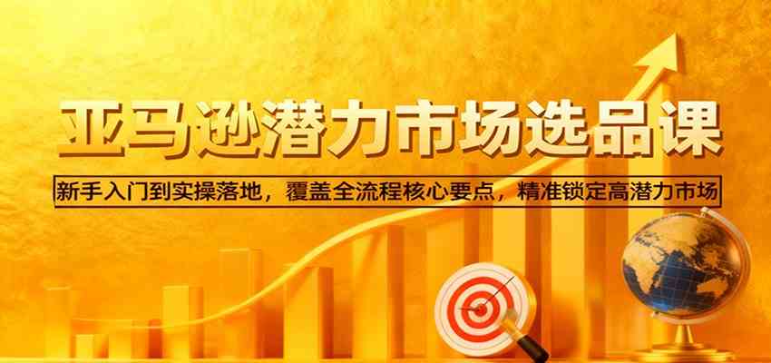 亚马逊从0到1选品课,新手入门到实操落地,覆盖全流程核心要点,精准锁定高潜力市场-网创资源大全
