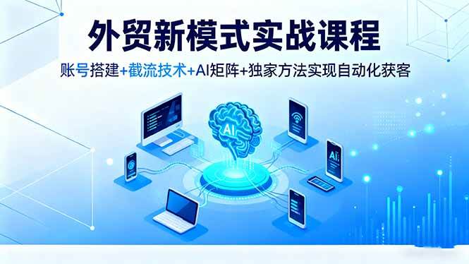 图片[1]-（16363期）外贸新模式实战课程，账号搭建+截流技术+AI矩阵+独家方法实现自动化获客-网创资源大全