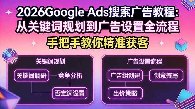 （17641期）2026Google Ads搜索广告教程：从关键词规划到广告设置全流程，手把手教你精准获客-网创资源大全