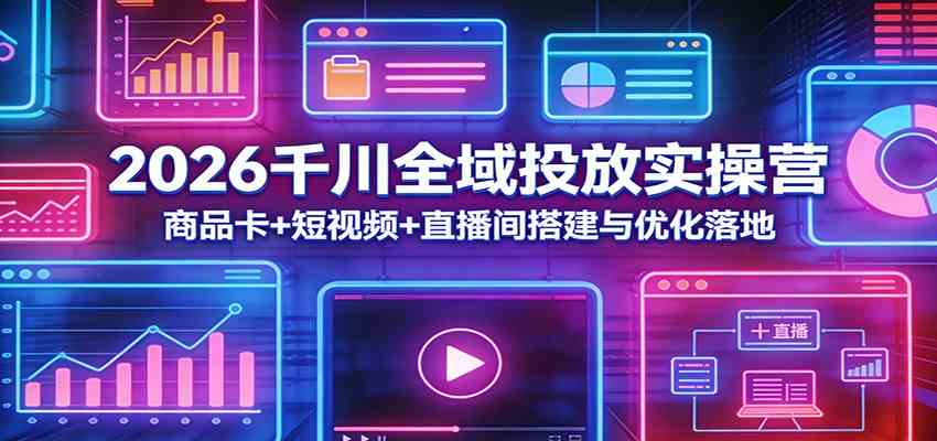 2026千川全域投放实操营：商品卡+短视频+直播间搭建与优化落地-网创资源大全